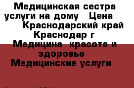 Медицинская сестра услуги на дому › Цена ­ 500 - Краснодарский край, Краснодар г. Медицина, красота и здоровье » Медицинские услуги   